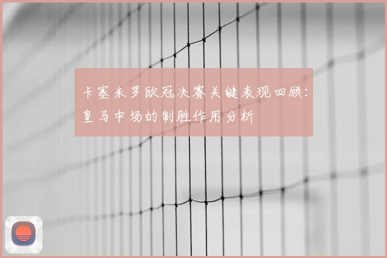 卡塞米罗欧冠决赛关键表现回顾：皇马中场的制胜作用分析