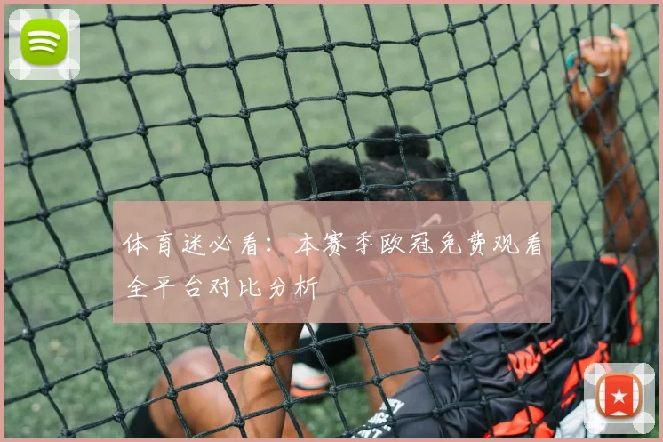 体育迷必看：本赛季欧冠免费观看全平台对比分析