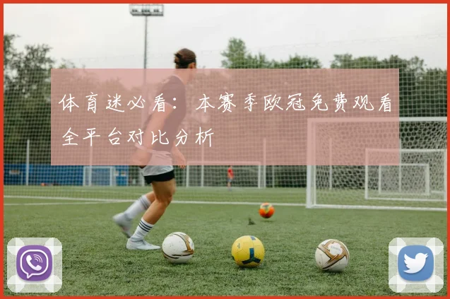 体育迷必看：本赛季欧冠免费观看全平台对比分析