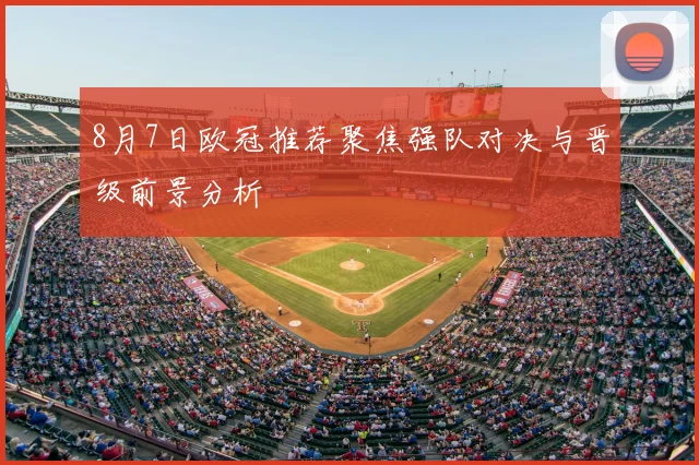 8月7日欧冠推荐聚焦强队对决与晋级前景分析