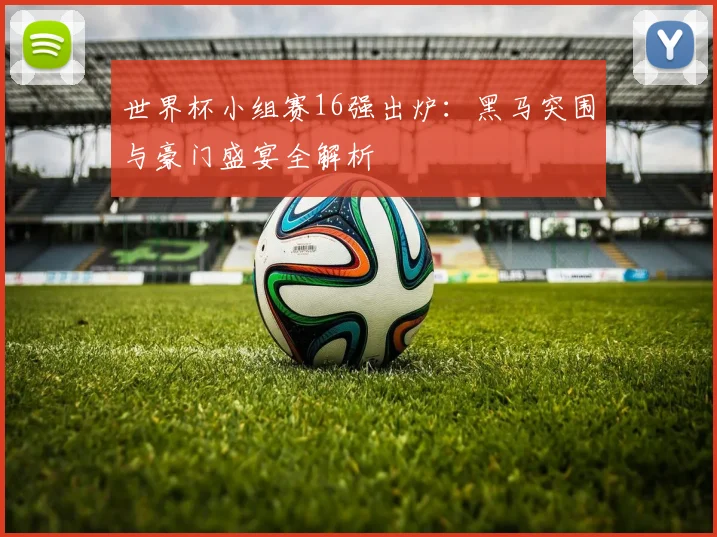 世界杯小组赛16强出炉：黑马突围与豪门盛宴全解析