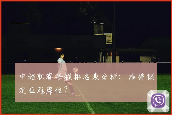 中超联赛半程排名表分析：谁将锁定亚冠席位？