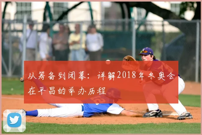 从筹备到闭幕：详解2018年冬奥会在平昌的举办历程