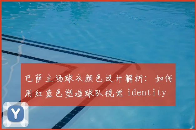 巴萨主场球衣颜色设计解析：如何用红蓝色塑造球队视觉 identity