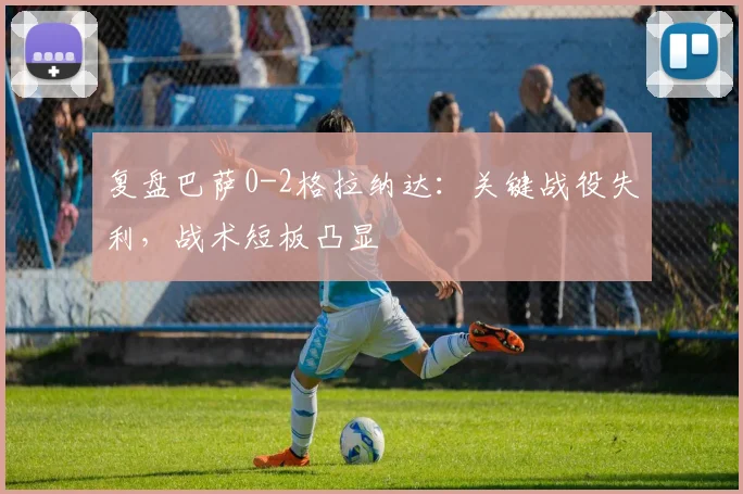 复盘巴萨0-2格拉纳达：关键战役失利，战术短板凸显