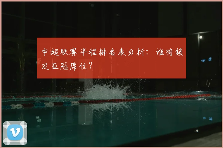 中超联赛半程排名表分析：谁将锁定亚冠席位？