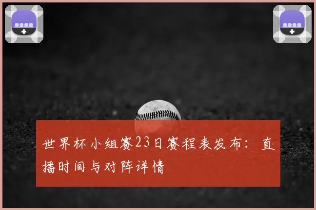 世界杯小组赛23日赛程表发布：直播时间与对阵详情