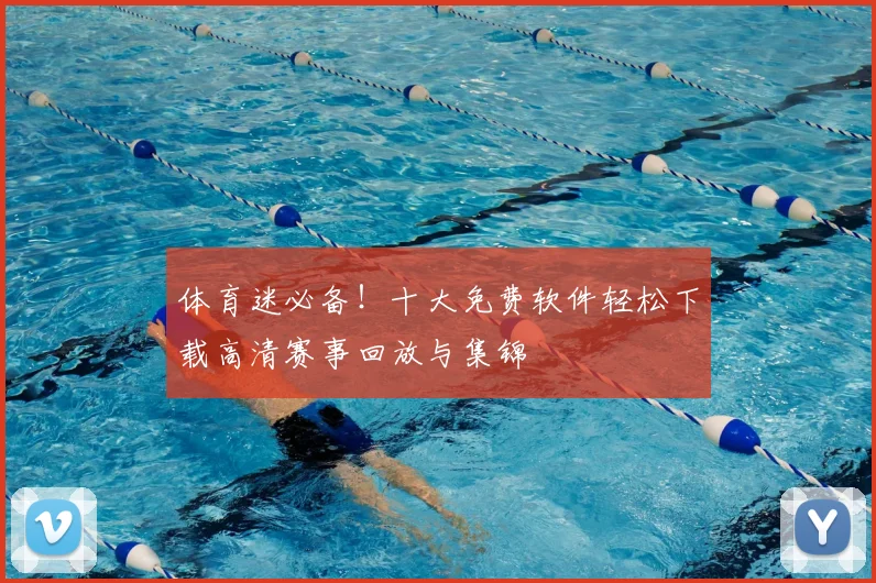 体育迷必备！十大免费软件轻松下载高清赛事回放与集锦