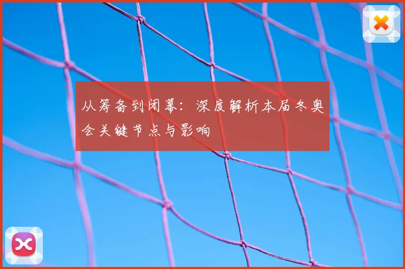 从筹备到闭幕：深度解析本届冬奥会关键节点与影响