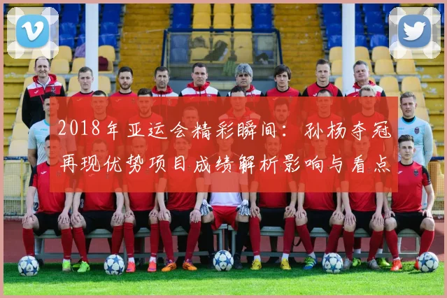 2018年亚运会精彩瞬间：孙杨夺冠再现优势项目成绩解析影响与看点