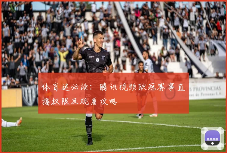 体育迷必读：腾讯视频欧冠赛事直播权限及观看攻略