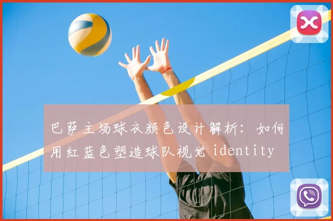 巴萨主场球衣颜色设计解析：如何用红蓝色塑造球队视觉 identity