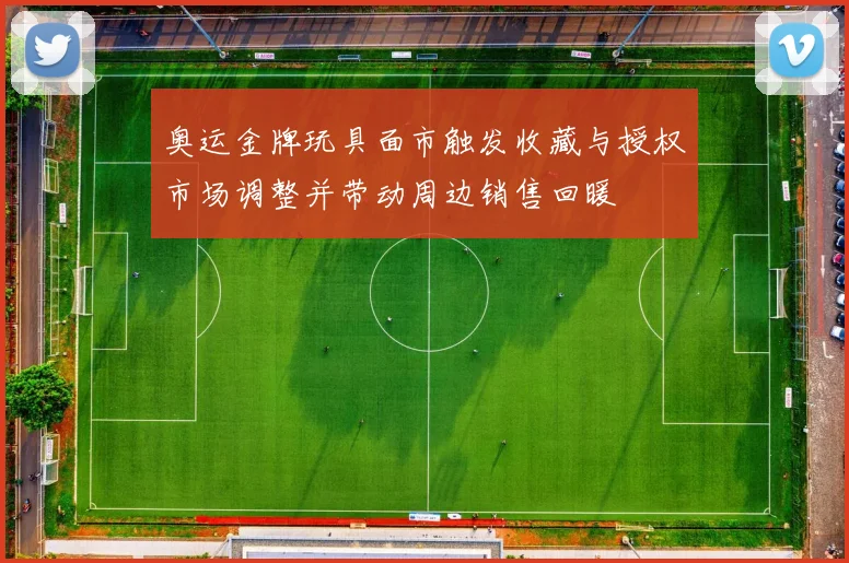 奥运金牌玩具面市触发收藏与授权市场调整并带动周边销售回暖