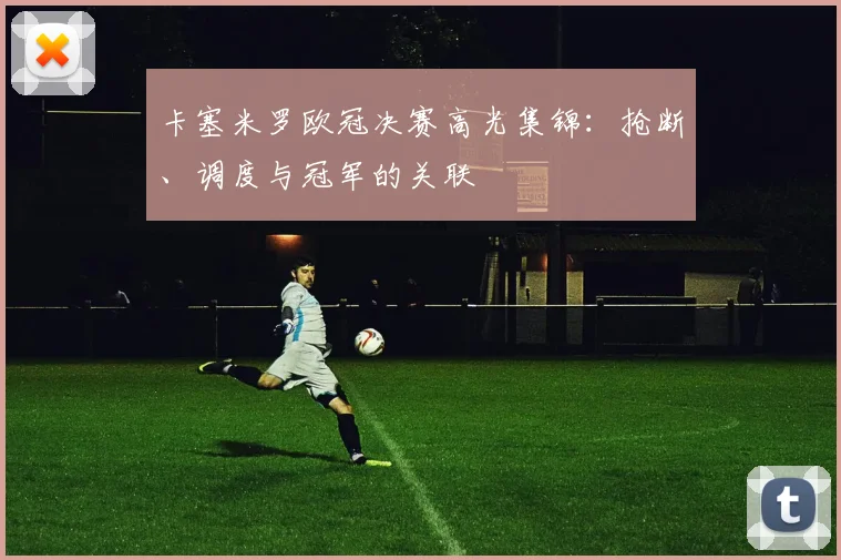 卡塞米罗欧冠决赛高光集锦：抢断、调度与冠军的关联