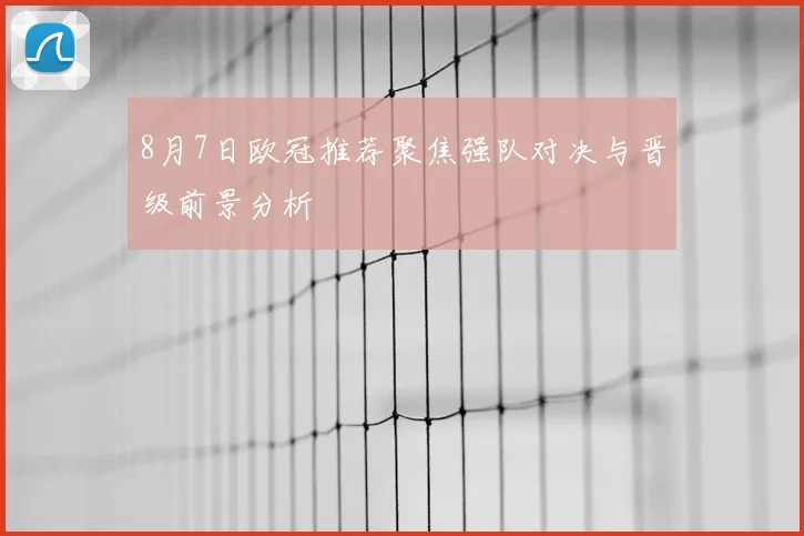 8月7日欧冠推荐聚焦强队对决与晋级前景分析