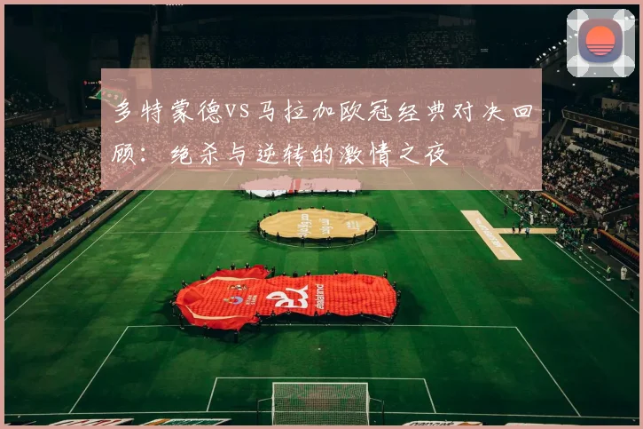 多特蒙德vs马拉加欧冠经典对决回顾：绝杀与逆转的激情之夜