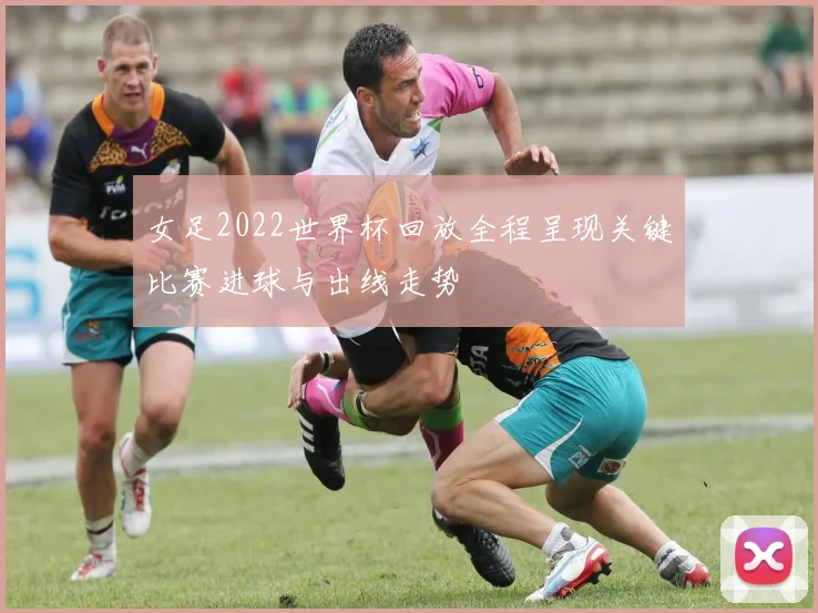 女足2022世界杯回放全程呈现关键比赛进球与出线走势