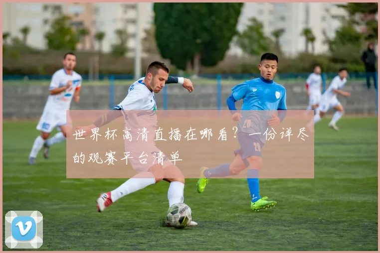 世界杯高清直播在哪看？一份详尽的观赛平台清单