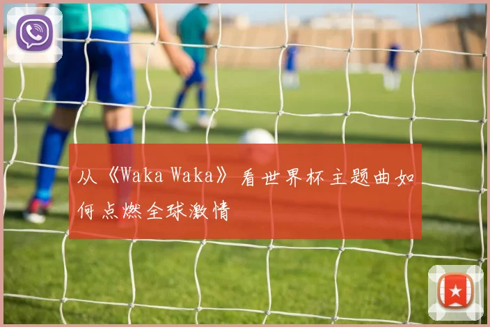 从《Waka Waka》看世界杯主题曲如何点燃全球激情