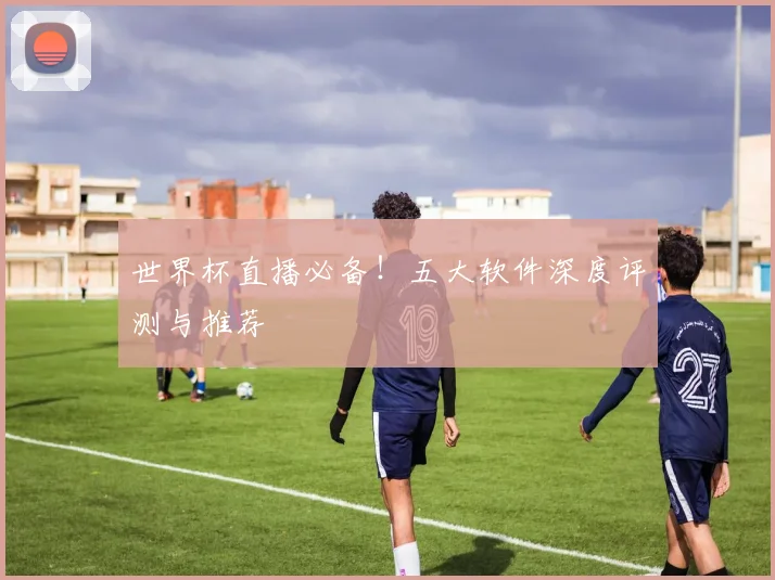 世界杯直播必备！五大软件深度评测与推荐
