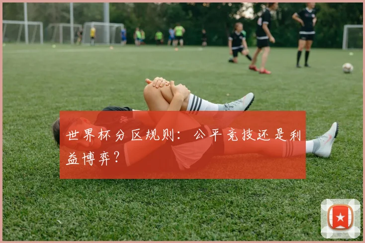 世界杯分区规则：公平竞技还是利益博弈？