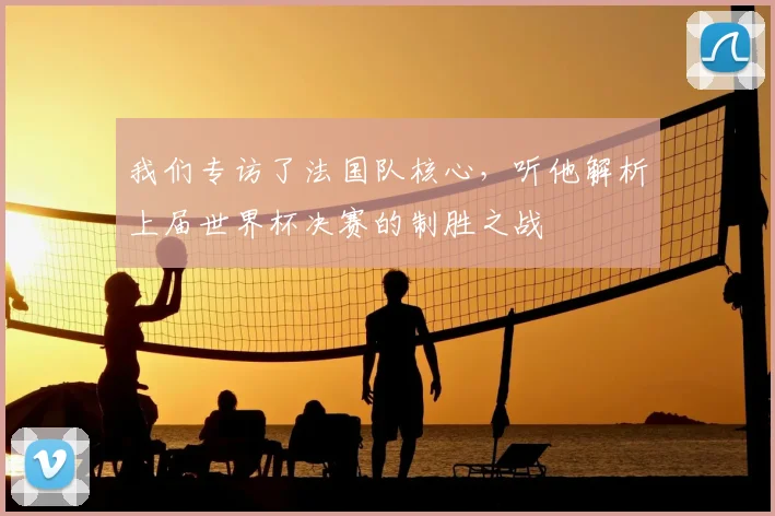 我们专访了法国队核心，听他解析上届世界杯决赛的制胜之战