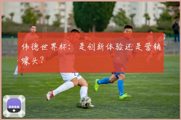 伟德世界杯：是创新体验还是营销噱头？