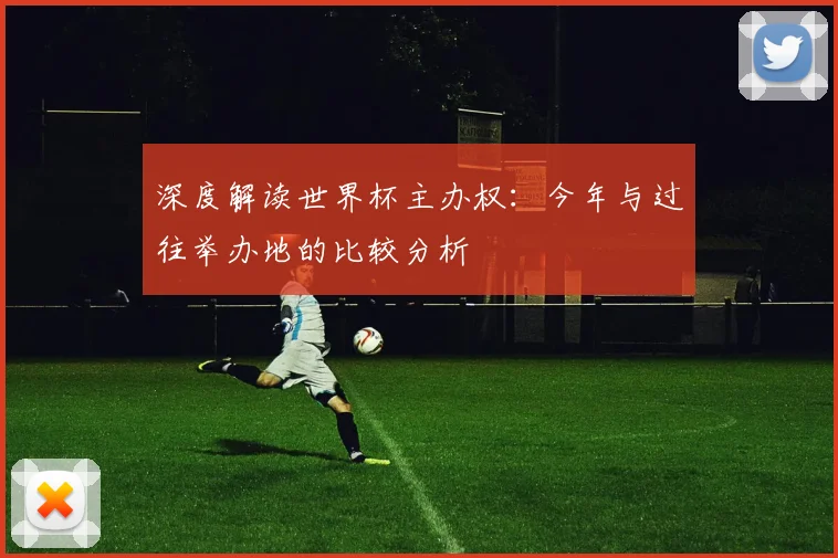 深度解读世界杯主办权:今年与过往举办地的比较分析