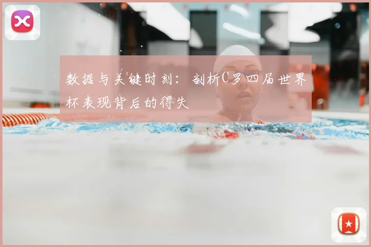 数据与关键时刻：剖析C罗四届世界杯表现背后的得失