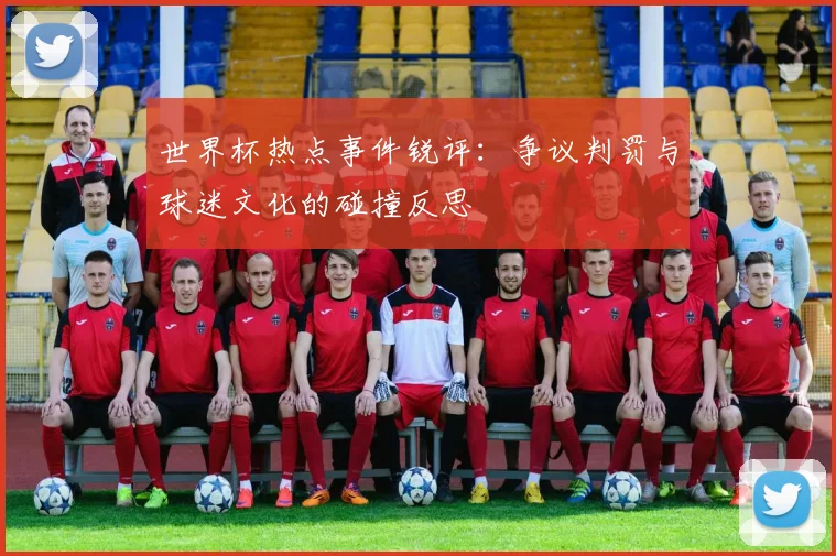 世界杯热点事件锐评：争议判罚与球迷文化的碰撞反思