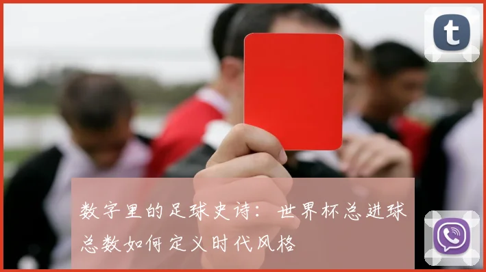 数字里的足球史诗：世界杯总进球总数如何定义时代风格