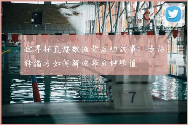 世界杯直播数据背后的故事：专访转播方如何解读每分钟峰值