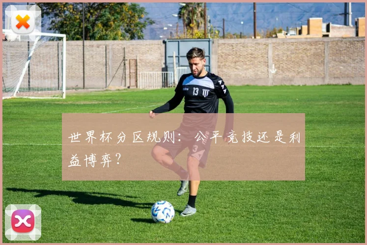 世界杯分区规则：公平竞技还是利益博弈？