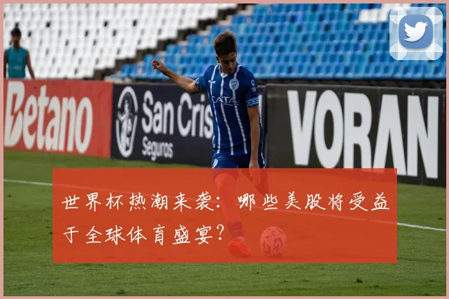 世界杯热潮来袭：哪些美股将受益于全球体育盛宴？