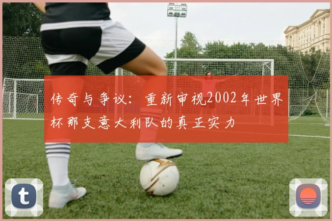 传奇与争议：重新审视2002年世界杯那支意大利队的真正实力