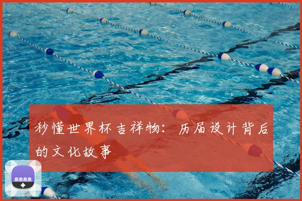 秒懂世界杯吉祥物:历届设计背后的文化故事