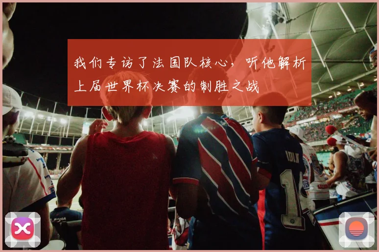 我们专访了法国队核心，听他解析上届世界杯决赛的制胜之战
