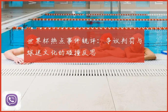 世界杯热点事件锐评：争议判罚与球迷文化的碰撞反思