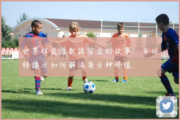 世界杯直播数据背后的故事：专访转播方如何解读每分钟峰值