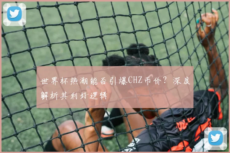 世界杯热潮能否引爆CHZ币价？深度解析其利好逻辑