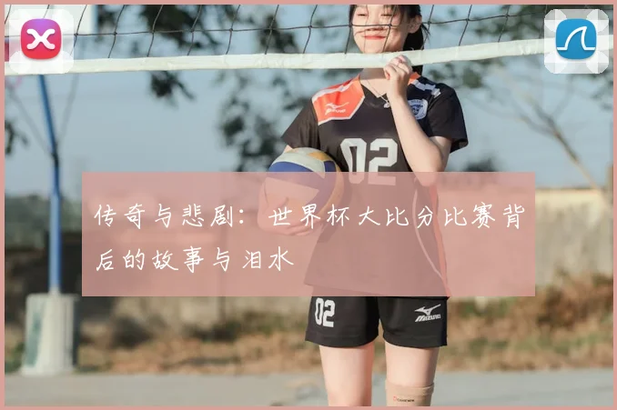 传奇与悲剧：世界杯大比分比赛背后的故事与泪水