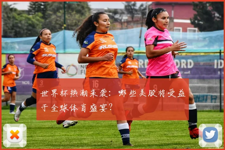 世界杯热潮来袭：哪些美股将受益于全球体育盛宴？