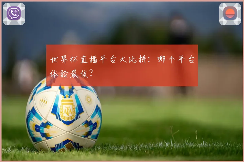 世界杯直播平台大比拼：哪个平台体验最佳？