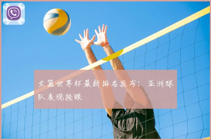 女篮世界杯最新排名发布:亚洲球队表现抢眼