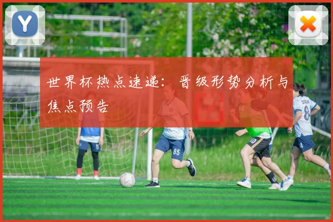 世界杯热点速递：晋级形势分析与焦点预告