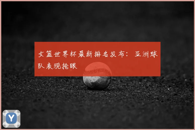女篮世界杯最新排名发布:亚洲球队表现抢眼