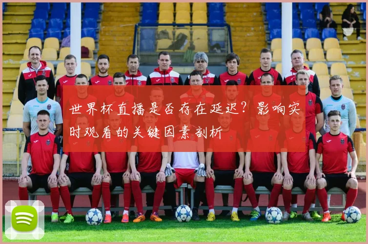 世界杯直播是否存在延迟？影响实时观看的关键因素剖析