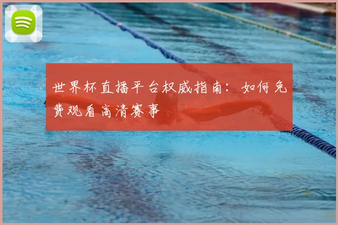 世界杯直播平台权威指南：如何免费观看高清赛事