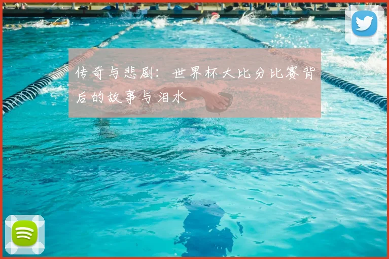 传奇与悲剧：世界杯大比分比赛背后的故事与泪水