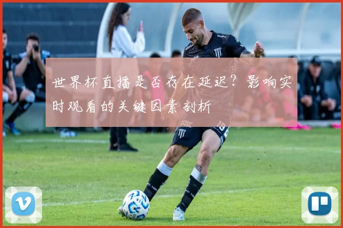 世界杯直播是否存在延迟？影响实时观看的关键因素剖析